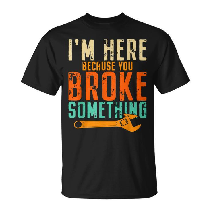 Im Here Because You Broke Something Gift Mechanic Unisex T-Shirt