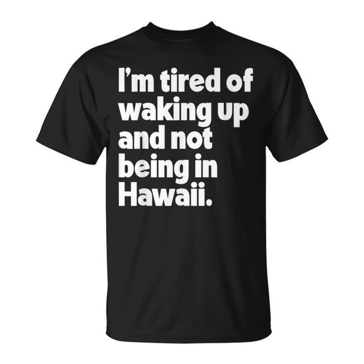 Im Tired Of Waking Up And Not Being In Hawaii Funny  Unisex T-Shirt