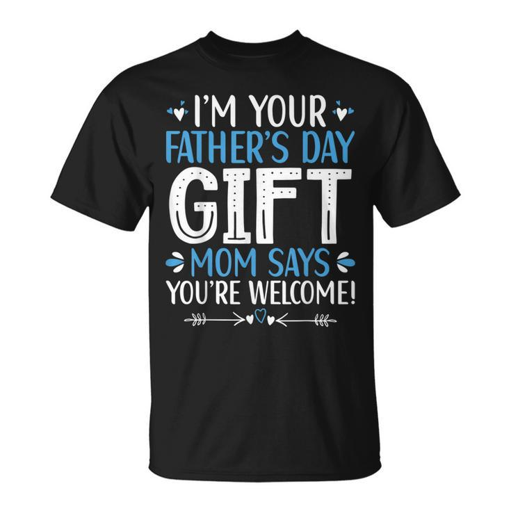 Im Your Fathers Day Gift Mom Says Youre Welcome Dad Unisex T-Shirt