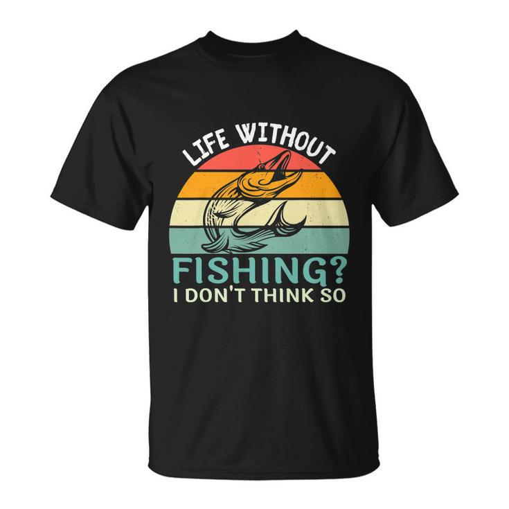 Life Without Fishing I Dont Think So Fisherman Fish Lover Unisex T-Shirt