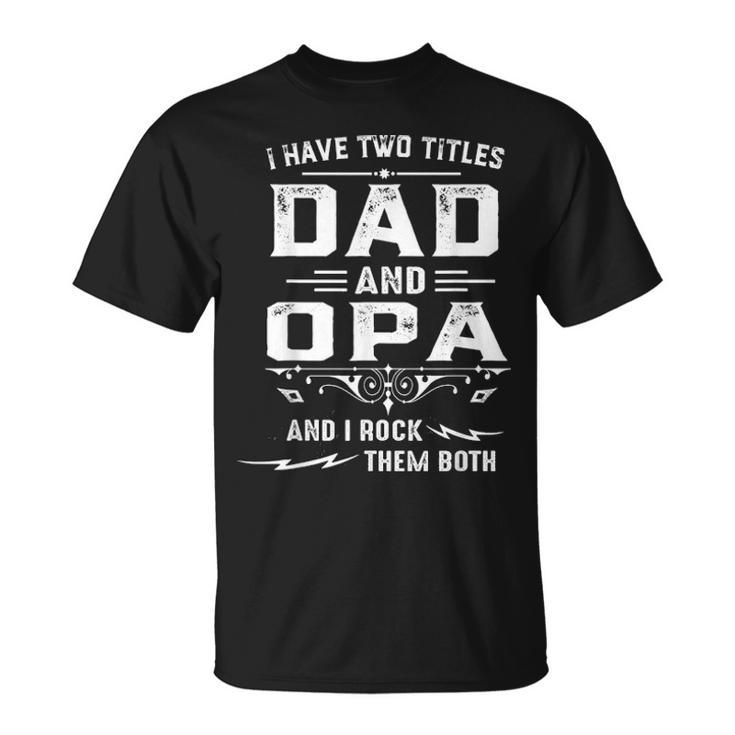 Mens I Have Two Titles Dad And Opa Funny Fathers Day Gift Unisex T-Shirt