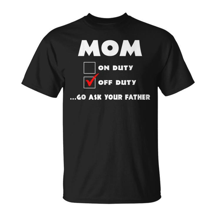 Mom Off Duty Go Ask Your Father Funny Mothers Day Gift Unisex T-Shirt