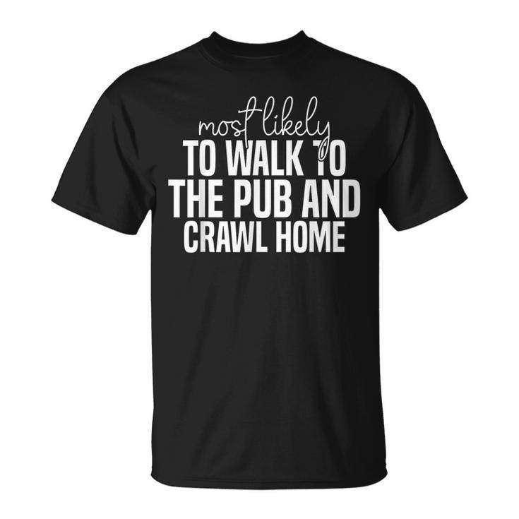 Most Likely To Walk To The Pub And Crawl Home Funny  Unisex T-Shirt