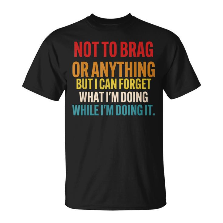 Not To Brag Or Anything But I Can Forget What Im Doing T-Shirt