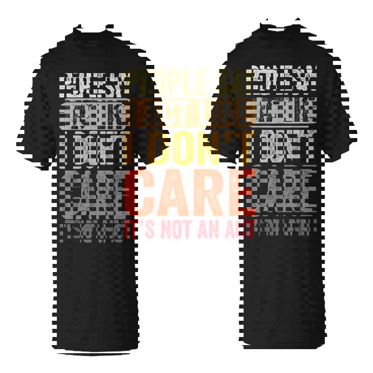 People Say I Act Like I Dont Care Its Not An Act - Funny  Unisex T-Shirt