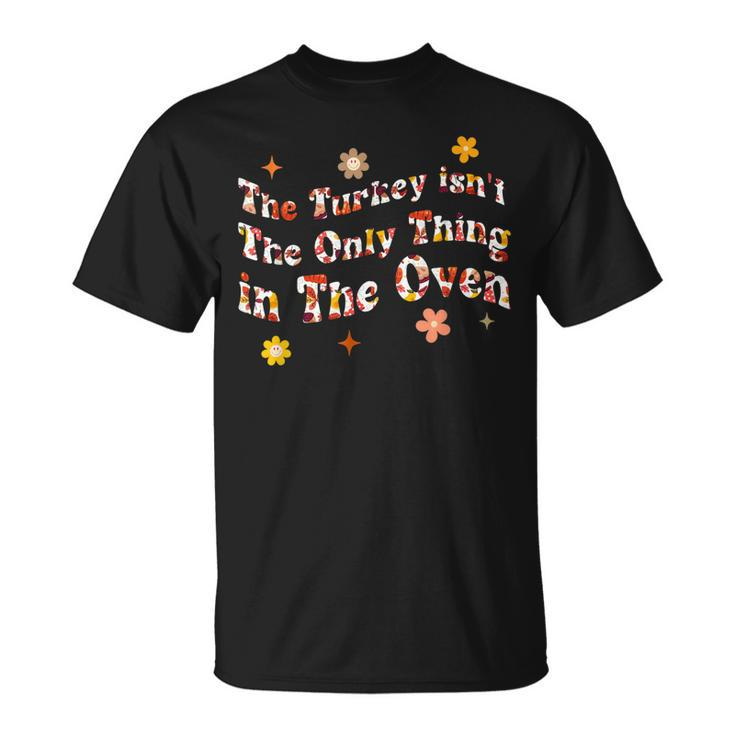 The Turkey Isnt The Only Thing In The Oven Thanksgiv T-Shirt