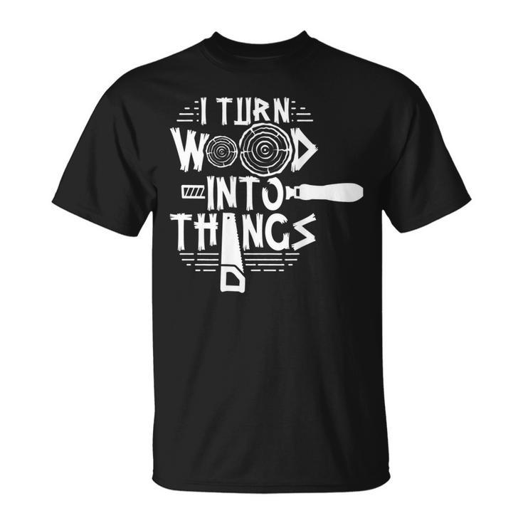 I Turn Wood Into Things Woodworker Woodworking Woodwork T-Shirt
