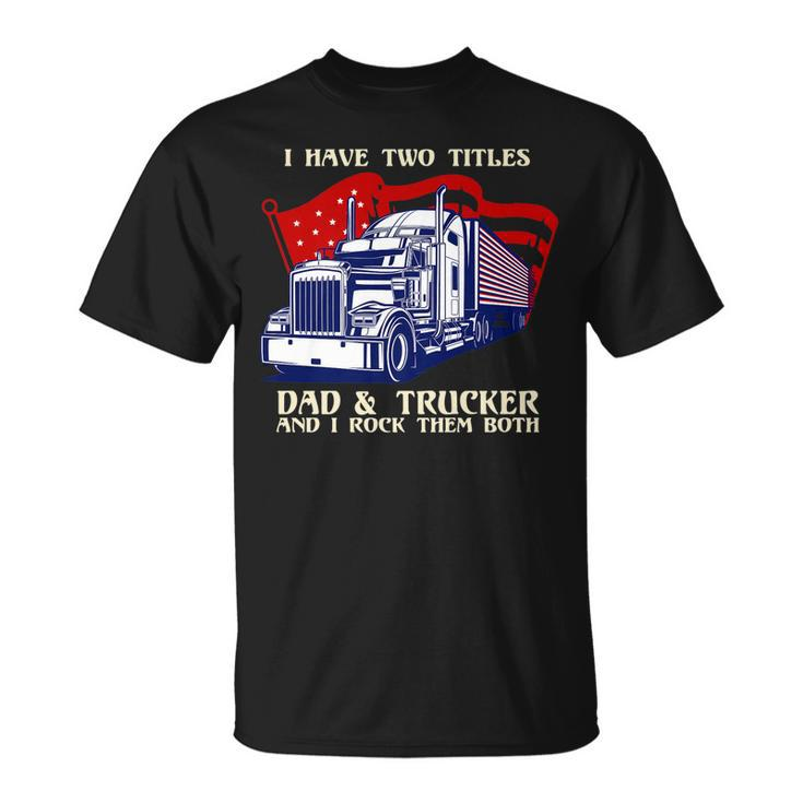 Mens I Have Two Titles Dad & Trucker I Rock Them Both Fathers Day V2 T-Shirt
