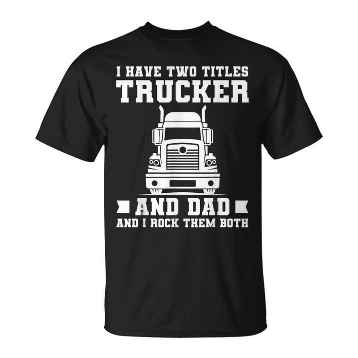 Mens I Have Two Titles Trucker And Dad Trucker Fathers Day T-Shirt