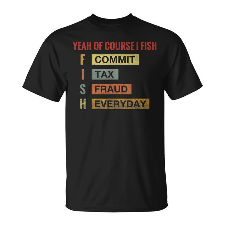 Yeah Of Course I Fish Commit Tax Fraud Everyday Fishing  Unisex T-Shirt