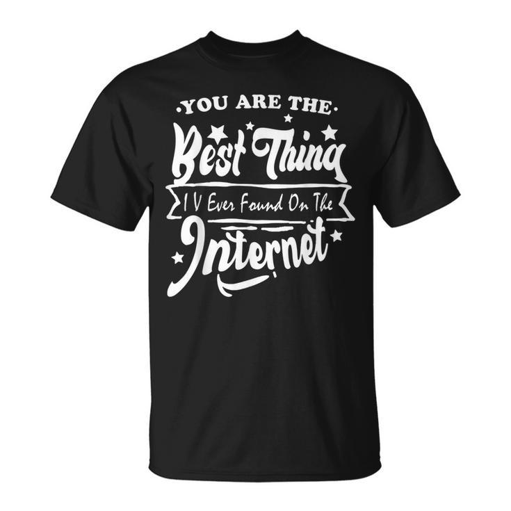 You Are The Best Thing I V Ever Found On The Internet Unisex T-Shirt