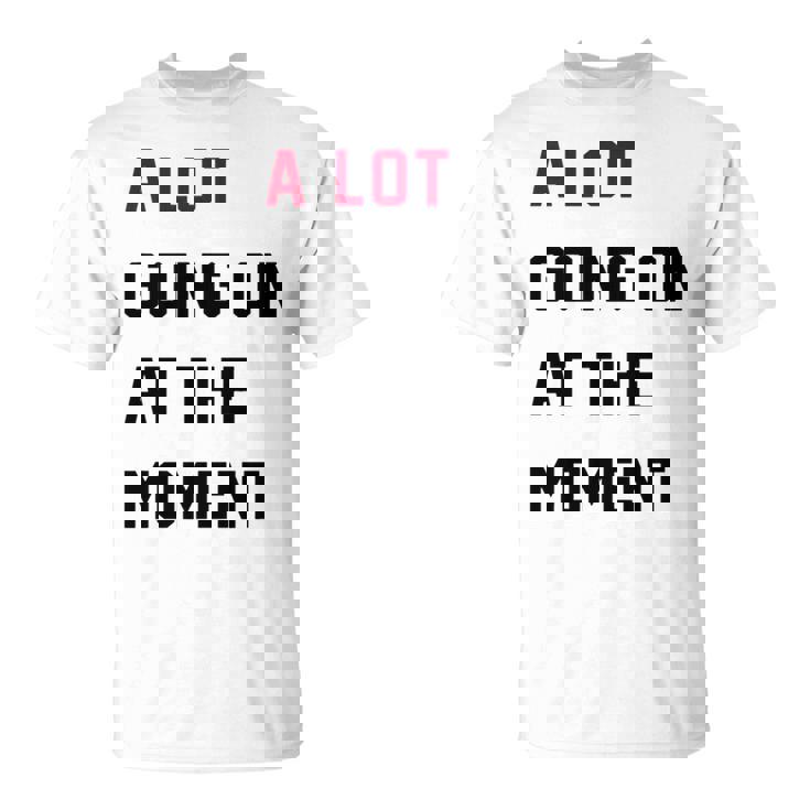 A Lot Going On At The Moment Unisex T-Shirt A Lot Going On At The Moment Unisex T-Shirt