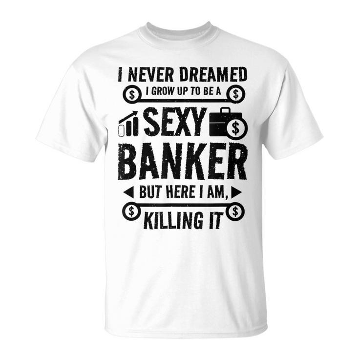 I Never Dreamed I Grow Up To Be A Sexy Banker But Here Im T-shirt