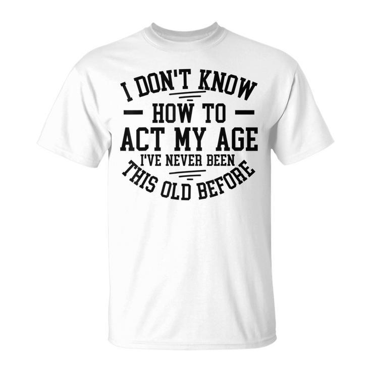 Funny Old People Sayings I Dont Know How To Act My Age  Unisex T-Shirt