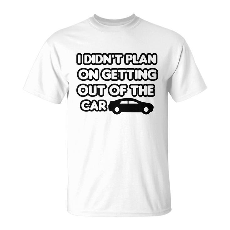 I Didnt Plan On Getting Out Of The Car Funny Joke Gift Idea Unisex T-Shirt