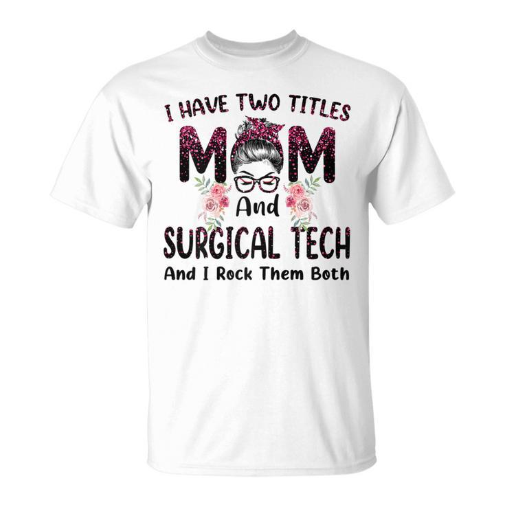 I Have Two Titles Mom & Surgical Tech Floral Mothers Day Gift For Womens Unisex T-Shirt