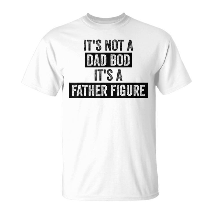 Its Not A Dad Bod Its A Father Figure Dad Gifts For Men  Unisex T-Shirt