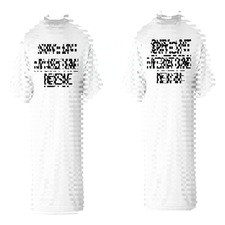 Sorry My Great Dane Needs Me - Great Dane T-shirt