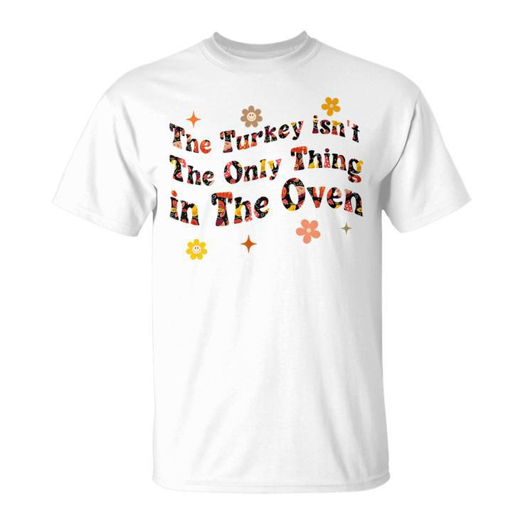The Turkey Isnt The Only Thing In The Oven Thanksgiv T-Shirt