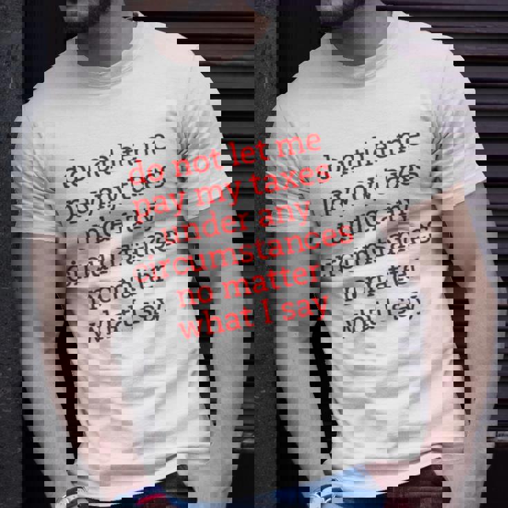Do Not Let Me Pay My Taxes Under Any Circumstances No Matter What I Say Unisex T-Shirt Gifts for Him