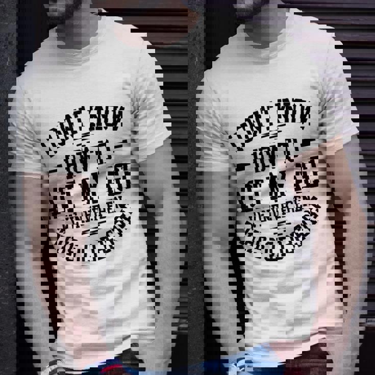 funny-old-people-sayings-i-dont-know-how-to-act-my-age-unisex-t-shirt