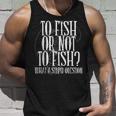 To Fish Or Not To Fish What A Stupid Question Unisex Tank Top Gifts for Him