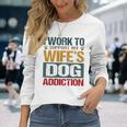 I Work To Support My Wife’S Dog Addiction Long Sleeve T-Shirt Gifts for Her