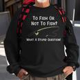 Funny Fishing To Fish Or Not To Fish What A Stupid Question Sweatshirt Gifts for Old Men