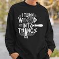 I Turn Wood Into Things Woodworker Woodworking Woodwork Sweatshirt Gifts for Him