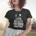 Im Here Because You Broke Something Computer Repair Women T-shirt Gifts for Her