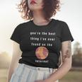 Youre The Best Thing Ive Ever Found On The Internet Design Women T-shirt Gifts for Her