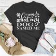 Dog Lovers I Wonder What My Dog Named Me Love My Dog Unisex T-Shirt Funny Gifts