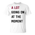 A Lot Going On At The Moment Unisex T-Shirt A Lot Going On At The Moment Unisex T-Shirt