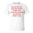 Do Not Let Me Pay My Taxes Under Any Circumstances No Matter What I Say Unisex T-Shirt