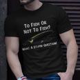 Funny Fishing To Fish Or Not To Fish What A Stupid Question Unisex T-Shirt Gifts for Him