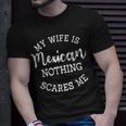 My Wife Is Mexican Nothing Scares Me Funny Husband Gift For Mens Unisex T-Shirt Gifts for Him