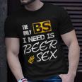 The Only Bs I Need Is Beer And SexUnisex T-Shirt Gifts for Him