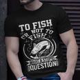 To Fish Or Not To Fish What A Stupid Question I Fishing Unisex T-Shirt Gifts for Him