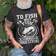 To Fish Or Not To Fish What A Stupid Question I Fishing Unisex T-Shirt Gifts for Old Men